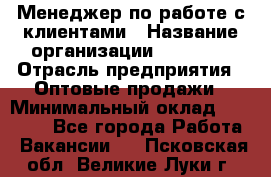 Менеджер по работе с клиентами › Название организации ­ Ulmart › Отрасль предприятия ­ Оптовые продажи › Минимальный оклад ­ 40 000 - Все города Работа » Вакансии   . Псковская обл.,Великие Луки г.